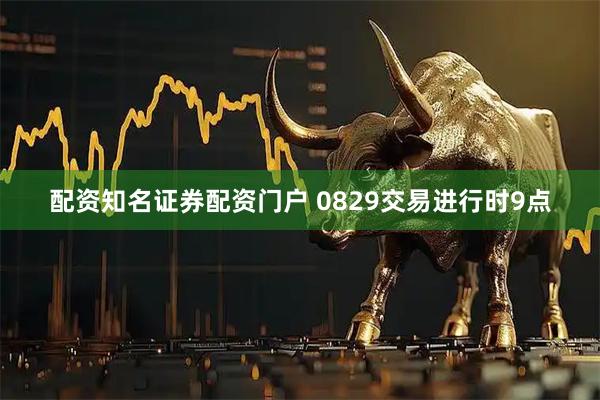 配资知名证券配资门户 0829交易进行时9点