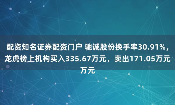 配资知名证券配资门户 驰诚股份换手率30.91%，龙虎榜上机构买入335.67万元，卖出171.05万元