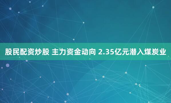 股民配资炒股 主力资金动向 2.35亿元潜入煤炭业