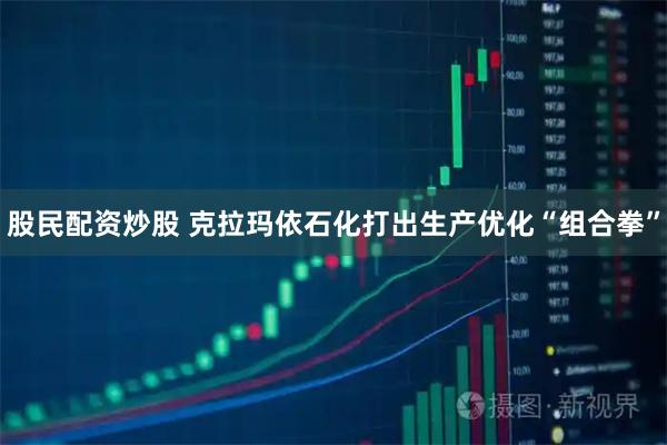 股民配资炒股 克拉玛依石化打出生产优化“组合拳”
