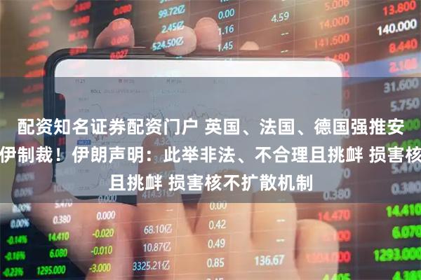 配资知名证券配资门户 英国、法国、德国强推安理会恢复对伊制裁！伊朗声明：此举非法、不合理且挑衅 损害核不扩散机制