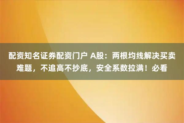 配资知名证券配资门户 A股：两根均线解决买卖难题，不追高不抄底，安全系数拉满！必看