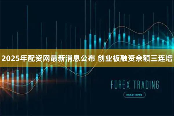 2025年配资网最新消息公布 创业板融资余额三连增