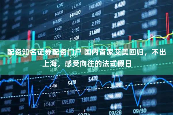 配资知名证券配资门户 国内首家艾美回归，不出上海，感受向往的法式假日