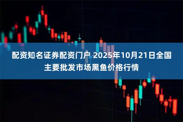 配资知名证券配资门户 2025年10月21日全国主要批发市场黑鱼价格行情