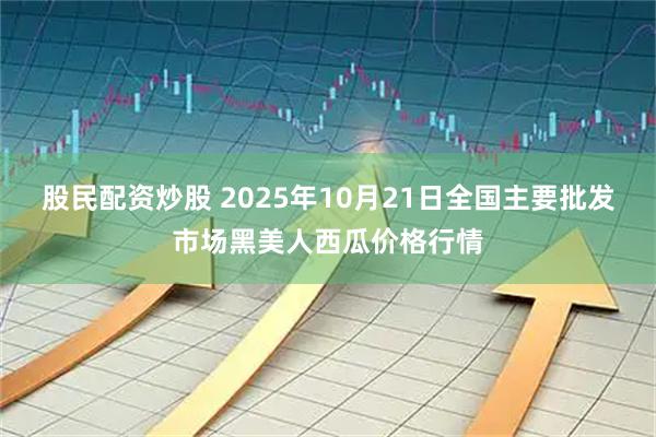 股民配资炒股 2025年10月21日全国主要批发市场黑美人西瓜价格行情