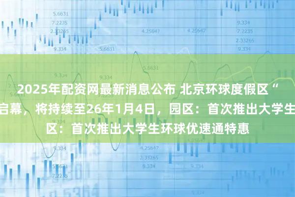 2025年配资网最新消息公布 北京环球度假区“冬季假日”正式启幕，将持续至26年1月4日，园区：首次推出大学生环球优速通特惠
