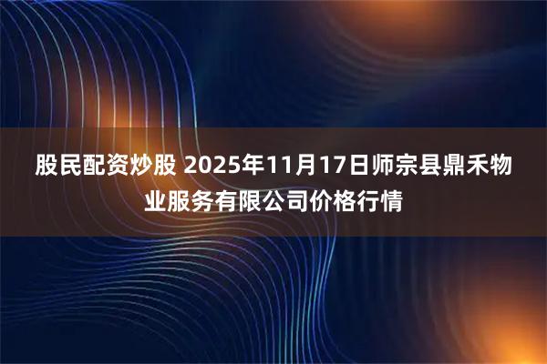 股民配资炒股 2025年11月17日师宗县鼎禾物业服务有限公司价格行情