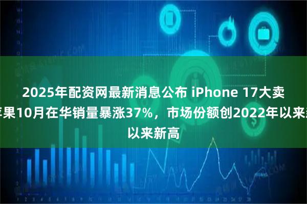 2025年配资网最新消息公布 iPhone 17大卖！苹果10月在华销量暴涨37%，市场份额创2022年以来新高