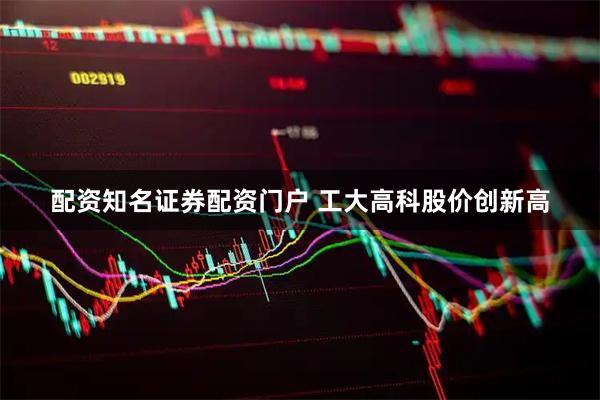 配资知名证券配资门户 工大高科股价创新高