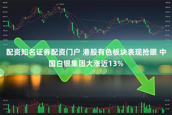 配资知名证券配资门户 港股有色板块表现抢眼 中国白银集团大涨近13%